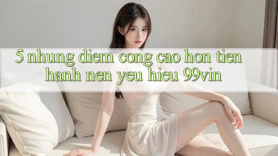 5. Những Điểm Cộng Cao hơn Tiến hành Nên Yêu Hiệu 99vin 5. Những Điểm Cộng Cao hơn Tiến hành Nên Yêu Hiệu 99vin
