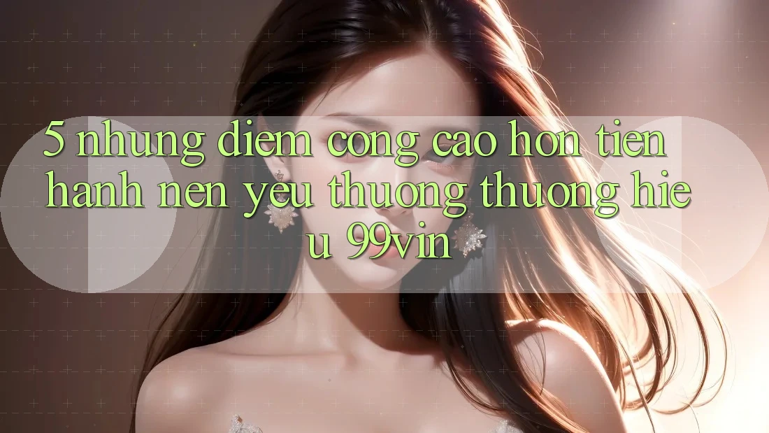 5. Những Điểm Cộng Cao hơn Tiến hành Nên Yêu thương thương Hiệu 99vin