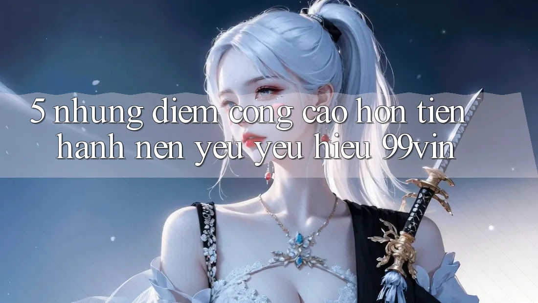 5. Những Điểm Cộng Cao hơn Tiến hành Nên Yêu yêu Hiệu 99vin 5. Những Điểm Cộng Cao hơn Tiến hành Nên Yêu yêu Hiệu 99vin