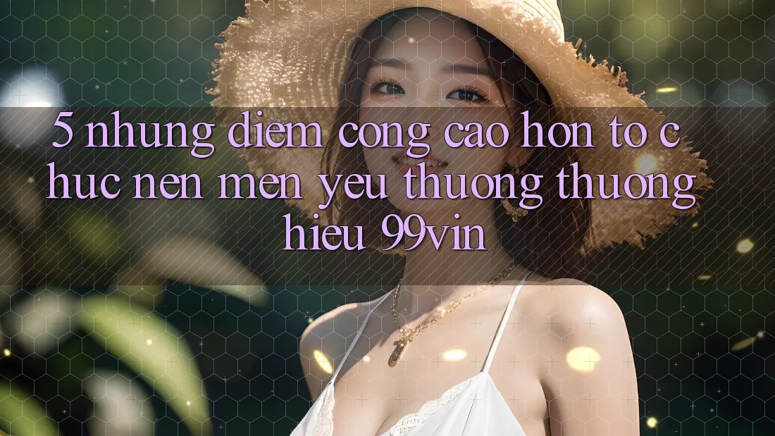 5. Những Điểm Cộng Cao hơn Tổ chức Nên Mến yêu thương thương Hiệu 99vin
