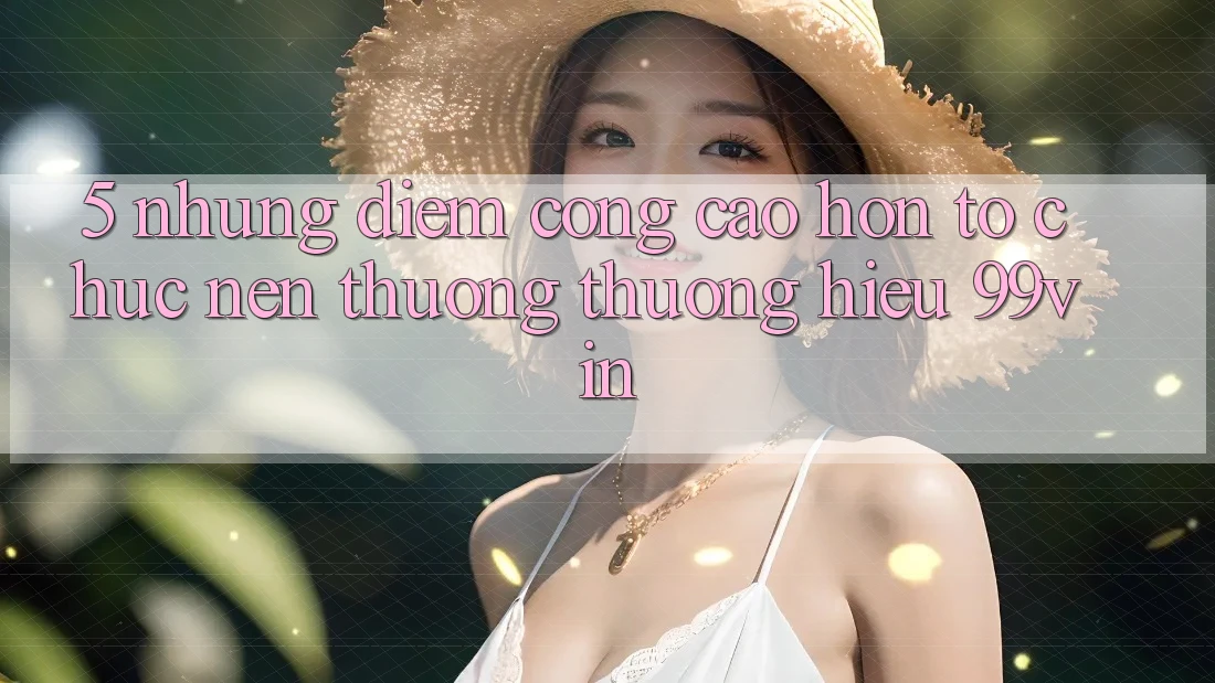 5. Những Điểm Cộng Cao hơn Tổ chức Nên Thương thương Hiệu 99vin