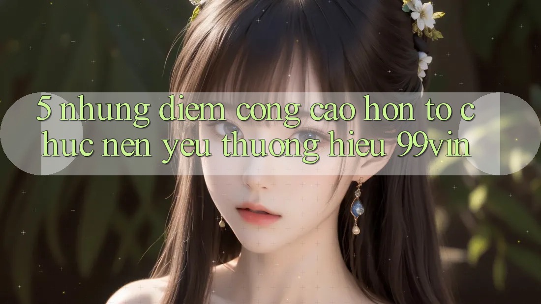 5. Những Điểm Cộng Cao hơn Tổ chức Nên Yêu thương Hiệu 99vin