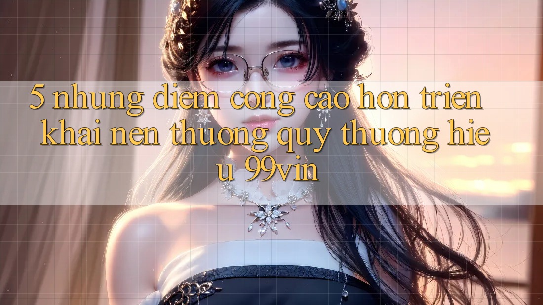 5. Những Điểm Cộng Cao hơn Triển khai Nên Thương quý thương Hiệu 99vin
