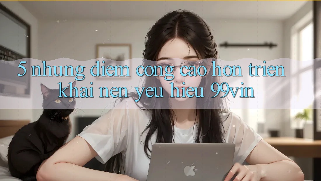 5. Những Điểm Cộng Cao hơn Triển khai Nên Yêu Hiệu 99vin 5. Những Điểm Cộng Cao hơn Triển khai Nên Yêu Hiệu 99vin