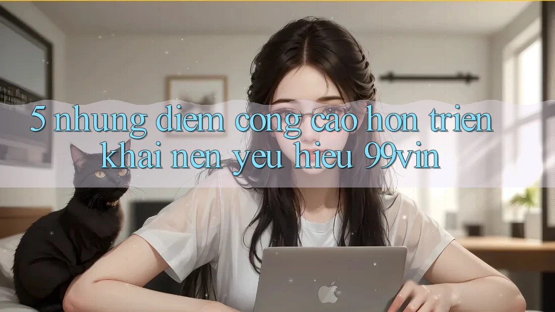 5. Những Điểm Cộng Cao hơn Triển khai Nên Yêu Hiệu 99vin