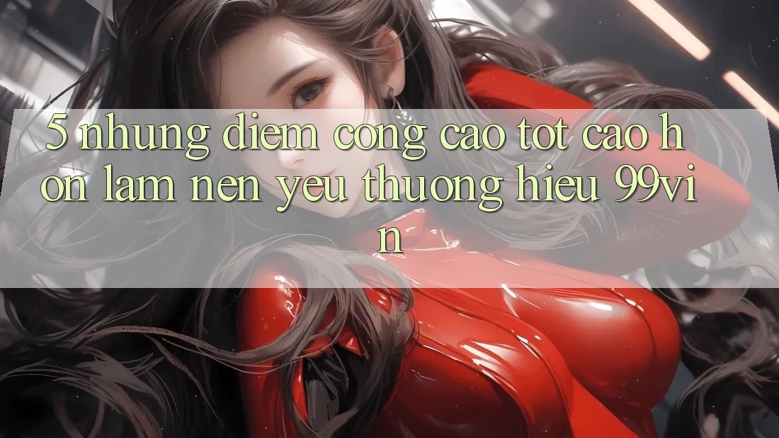 5. Những Điểm Cộng Cao tốt cao hơn Làm Nên Yêu thương Hiệu 99vin