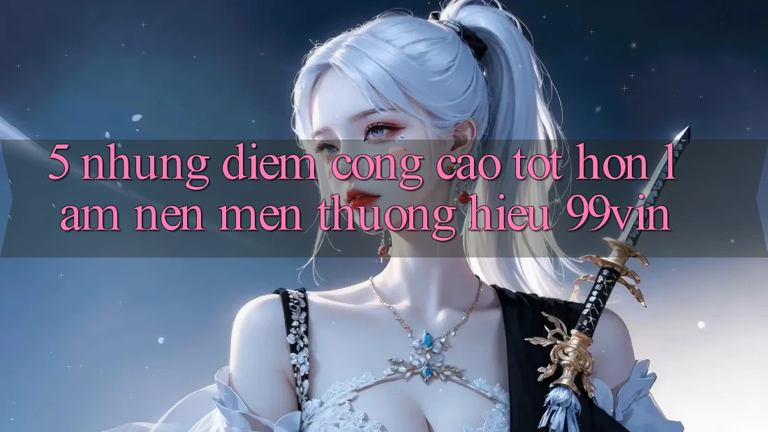 5. Những Điểm Cộng Cao tốt hơn Làm Nên Mến thương Hiệu 99vin 5. Những Điểm Cộng Cao tốt hơn Làm Nên Mến thương Hiệu 99vin