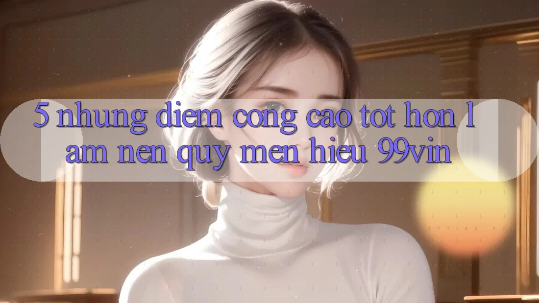 5. Những Điểm Cộng Cao tốt hơn Làm Nên Quý mến Hiệu 99vin