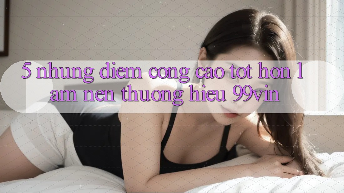 5. Những Điểm Cộng Cao tốt hơn Làm Nên Thương Hiệu 99vin