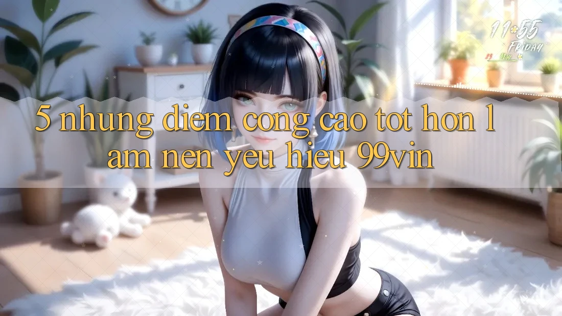 5. Những Điểm Cộng Cao tốt hơn Làm Nên Yêu Hiệu 99vin 5. Những Điểm Cộng Cao tốt hơn Làm Nên Yêu Hiệu 99vin