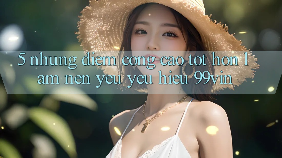 5. Những Điểm Cộng Cao tốt hơn Làm Nên Yêu yêu Hiệu 99vin