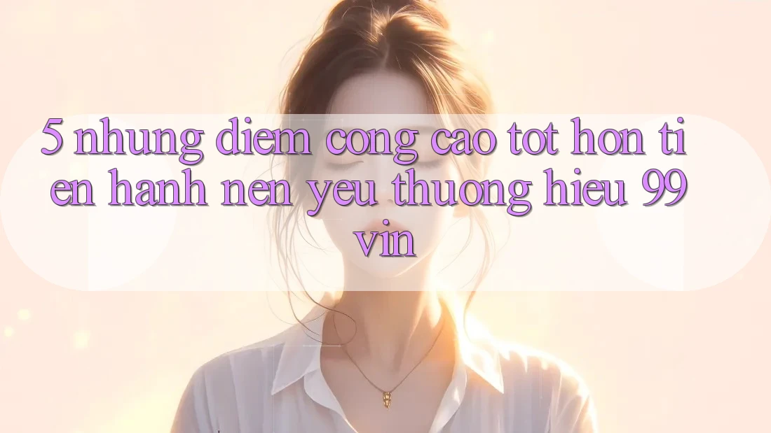 5. Những Điểm Cộng Cao tốt hơn Tiến hành Nên Yêu thương Hiệu 99vin