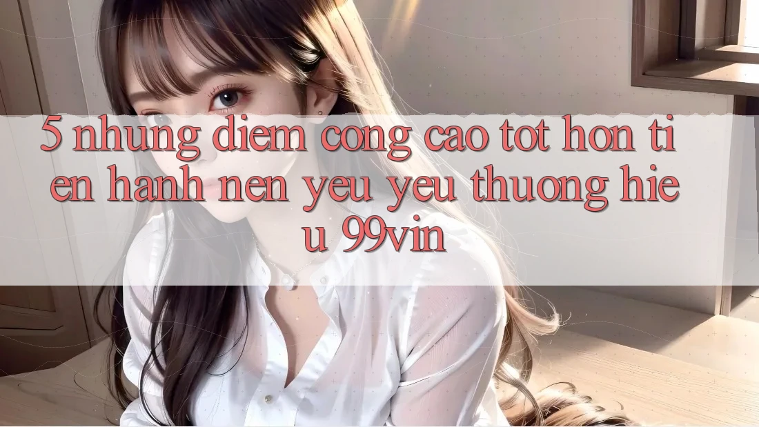 5. Những Điểm Cộng Cao tốt hơn Tiến hành Nên Yêu yêu thương Hiệu 99vin