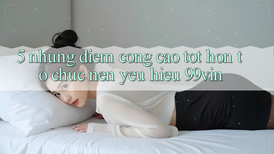 5. Những Điểm Cộng Cao tốt hơn Tổ chức Nên Yêu Hiệu 99vin