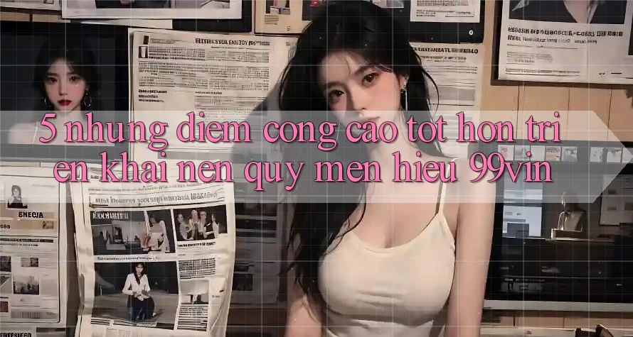5. Những Điểm Cộng Cao tốt hơn Triển khai Nên Quý mến Hiệu 99vin