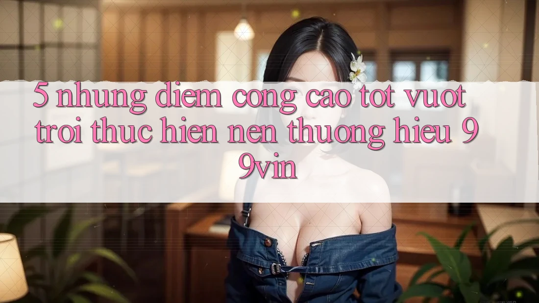 5. Những Điểm Cộng Cao tốt vượt trội Thực hiện Nên Thương Hiệu 99vin