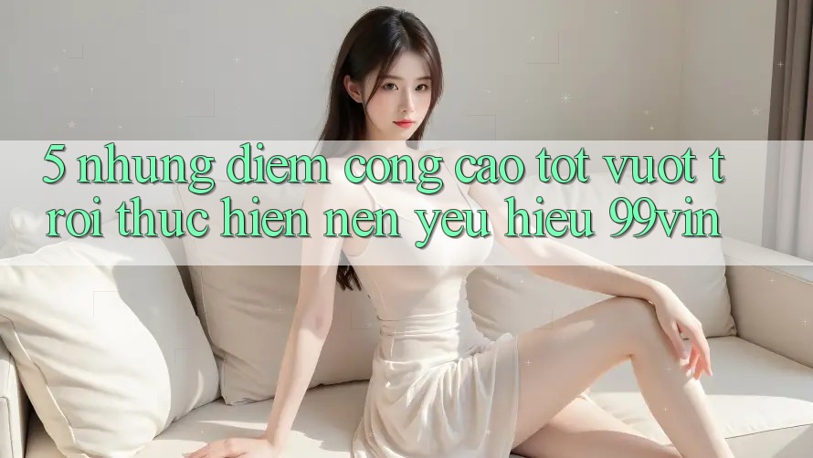 5. Những Điểm Cộng Cao tốt vượt trội Thực hiện Nên Yêu Hiệu 99vin