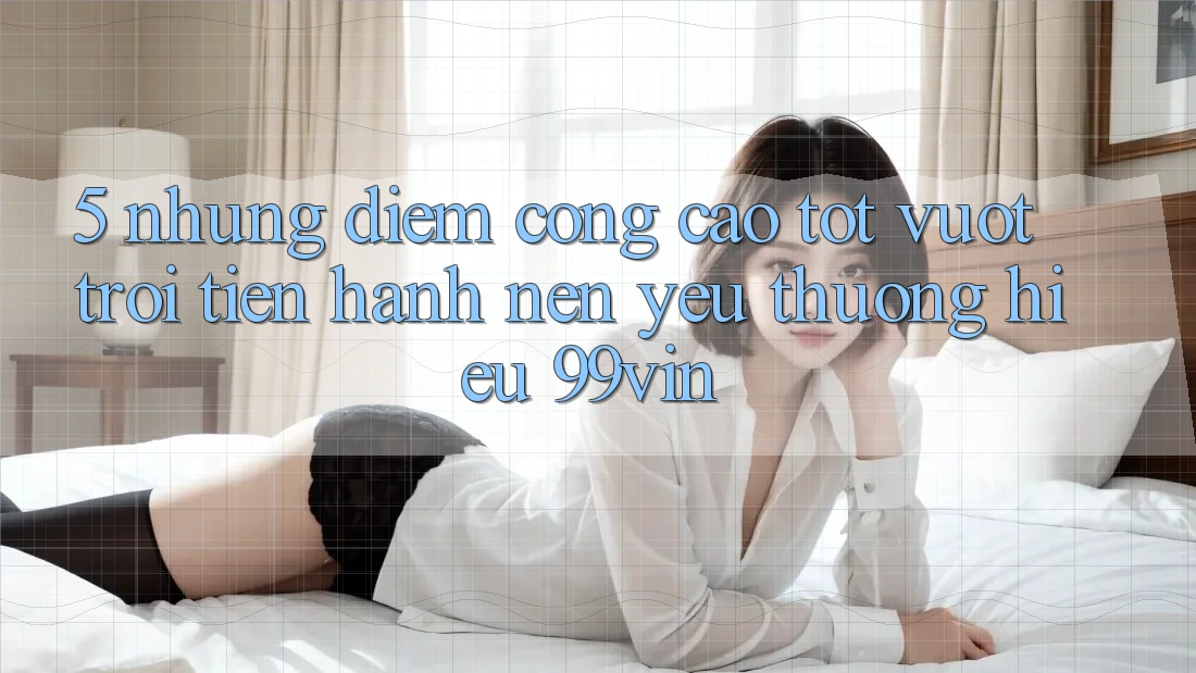 5. Những Điểm Cộng Cao tốt vượt trội Tiến hành Nên Yêu thương Hiệu 99vin