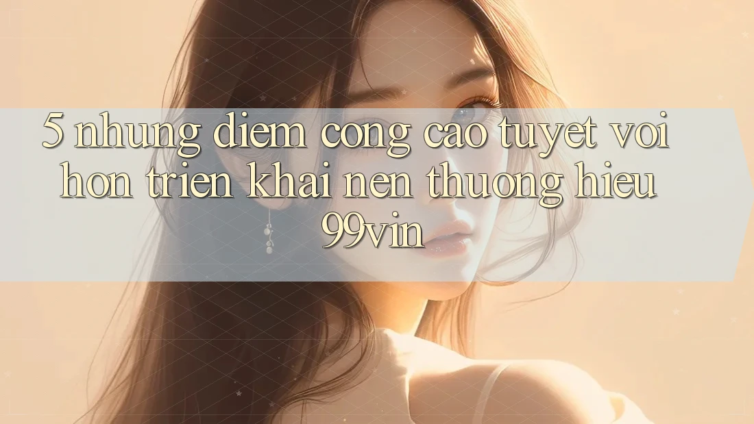 5. Những Điểm Cộng Cao tuyệt vời hơn Triển khai Nên Thương Hiệu 99vin