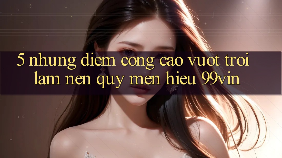 5. Những Điểm Cộng Cao vượt trội Làm Nên Quý mến Hiệu 99vin