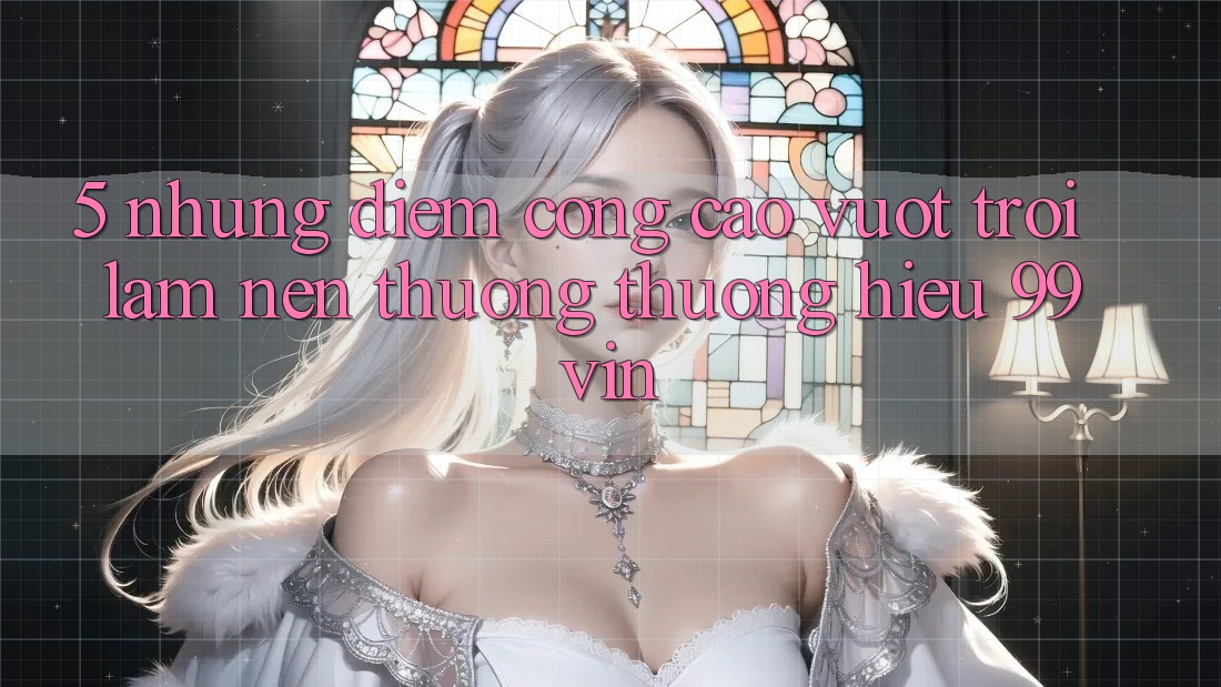 5. Những Điểm Cộng Cao vượt trội Làm Nên Thương thương Hiệu 99vin