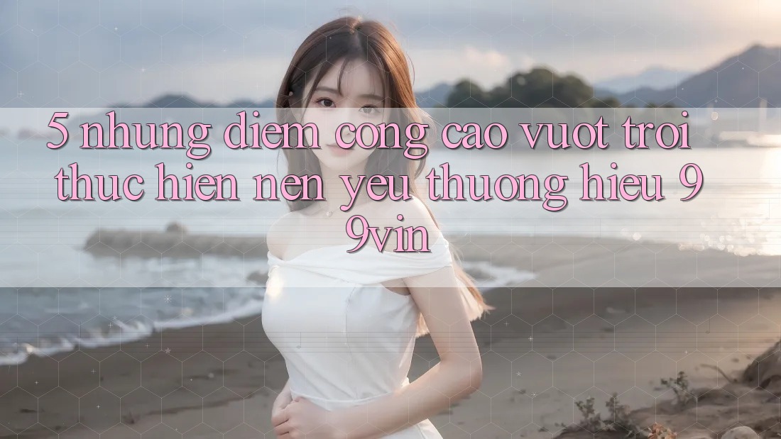 5. Những Điểm Cộng Cao vượt trội Thực hiện Nên Yêu thương Hiệu 99vin