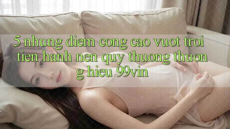 5. Những Điểm Cộng Cao vượt trội Tiến hành Nên Quý thương thương Hiệu 99vin