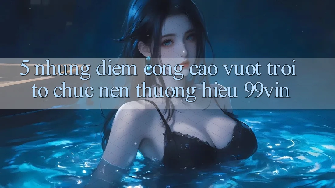 5. Những Điểm Cộng Cao vượt trội Tổ chức Nên Thương Hiệu 99vin 5. Những Điểm Cộng Cao vượt trội Tổ chức Nên Thương Hiệu 99vin