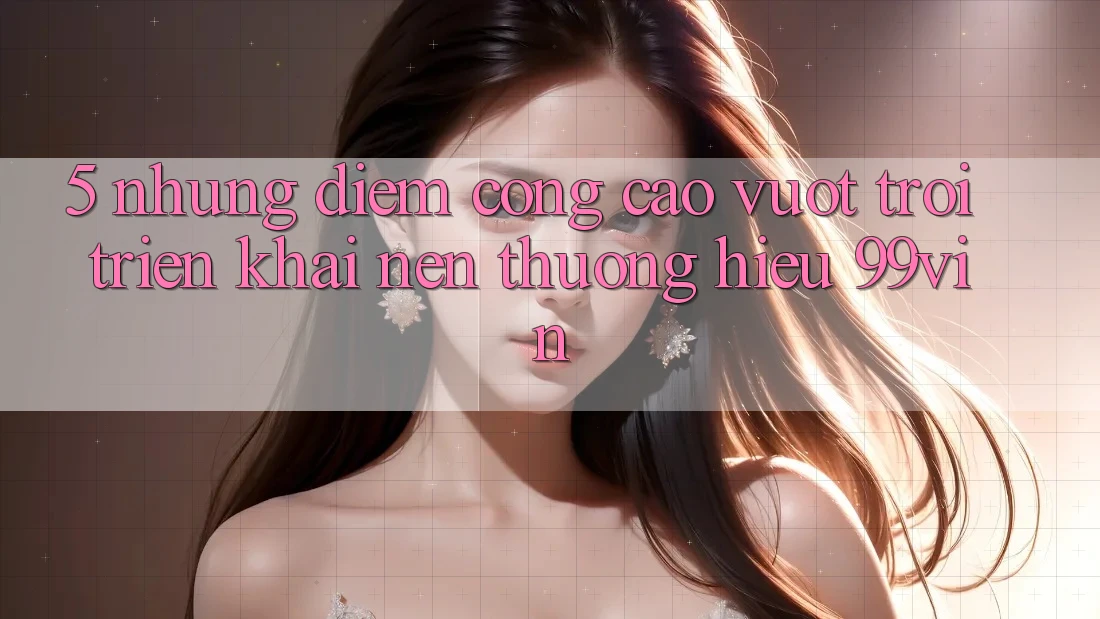 5. Những Điểm Cộng Cao vượt trội Triển khai Nên Thương Hiệu 99vin