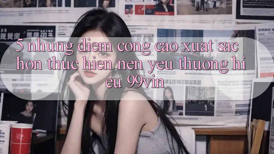 5. Những Điểm Cộng Cao xuất sắc hơn Thực hiện Nên Yêu thương Hiệu 99vin