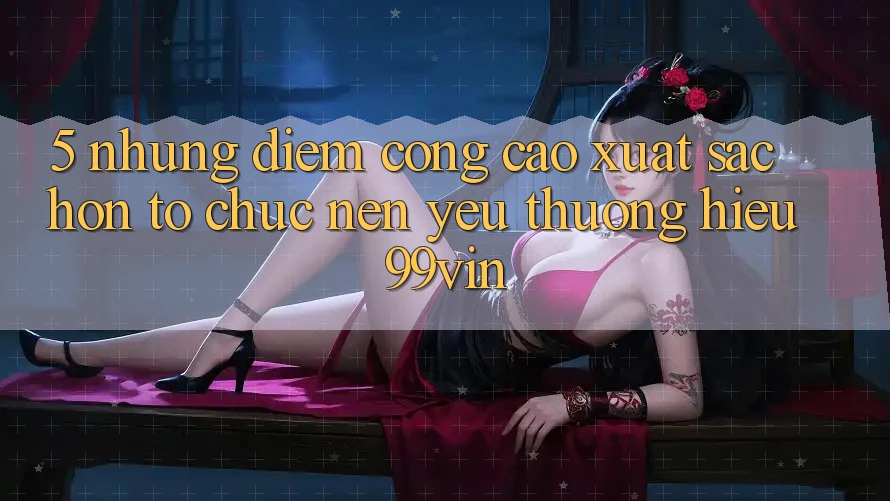 5. Những Điểm Cộng Cao xuất sắc hơn Tổ chức Nên Yêu thương Hiệu 99vin