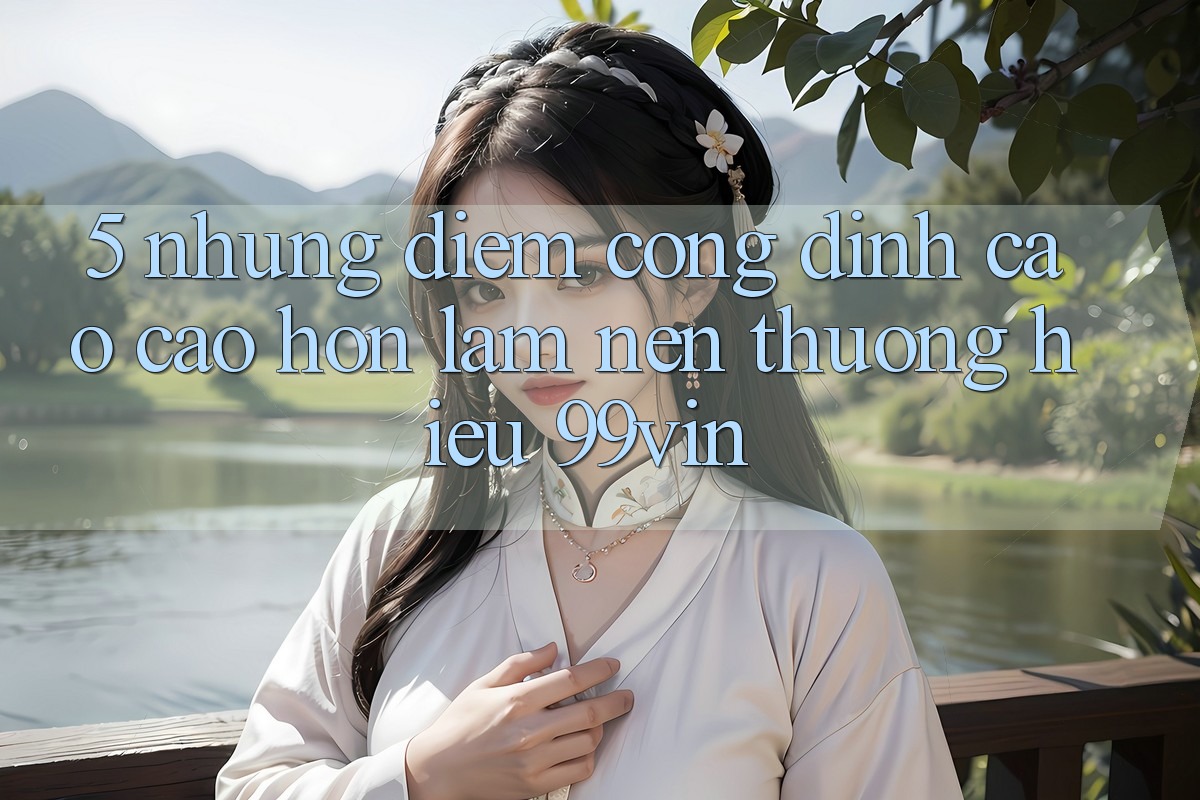 5. Những Điểm Cộng Đỉnh cao cao hơn Làm Nên Thương Hiệu 99vin