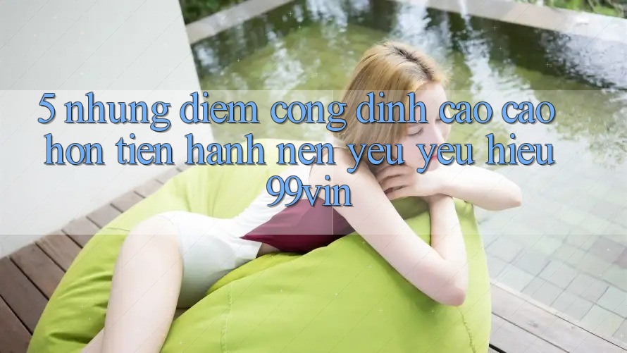 5. Những Điểm Cộng Đỉnh cao cao hơn Tiến hành Nên Yêu yêu Hiệu 99vin