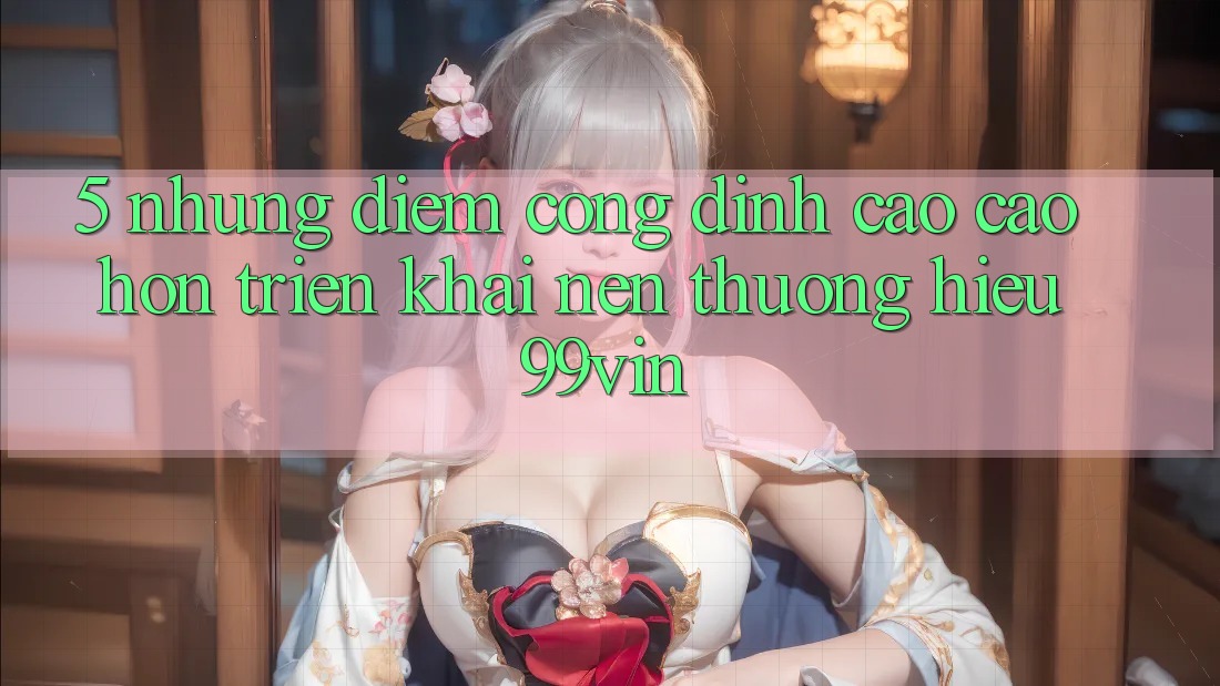5. Những Điểm Cộng Đỉnh cao cao hơn Triển khai Nên Thương Hiệu 99vin