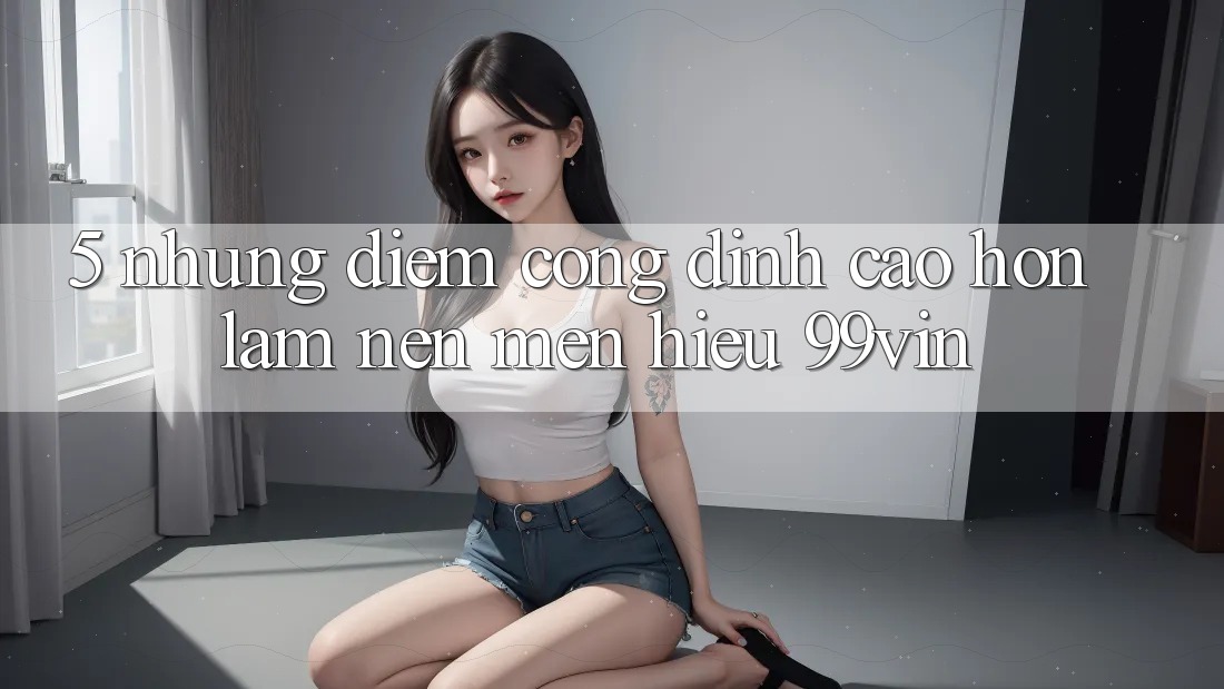 5. Những Điểm Cộng Đỉnh cao hơn Làm Nên Mến Hiệu 99vin