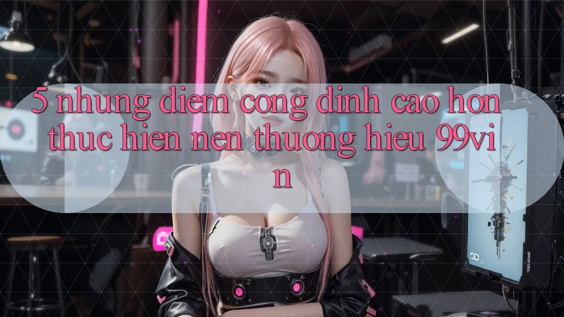 5. Những Điểm Cộng Đỉnh cao hơn Thực hiện Nên Thương Hiệu 99vin