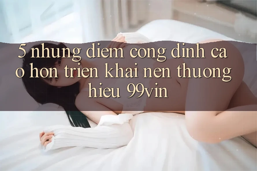 5. Những Điểm Cộng Đỉnh cao hơn Triển khai Nên Thương Hiệu 99vin