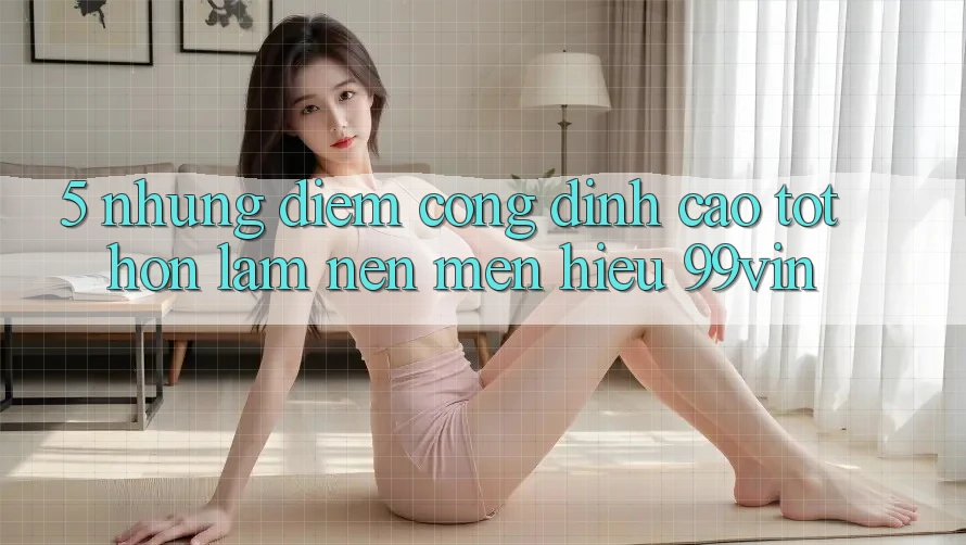 5. Những Điểm Cộng Đỉnh cao tốt hơn Làm Nên Mến Hiệu 99vin