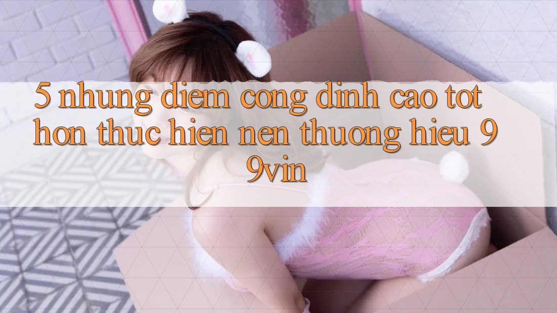 5. Những Điểm Cộng Đỉnh cao tốt hơn Thực hiện Nên Thương Hiệu 99vin 5. Những Điểm Cộng Đỉnh cao tốt hơn Thực hiện Nên Thương Hiệu 99vin