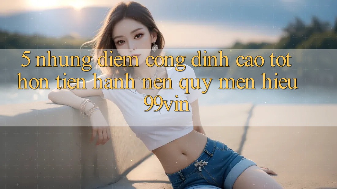 5. Những Điểm Cộng Đỉnh cao tốt hơn Tiến hành Nên Quý mến Hiệu 99vin 5. Những Điểm Cộng Đỉnh cao tốt hơn Tiến hành Nên Quý mến Hiệu 99vin