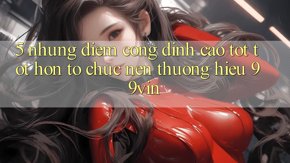 5. Những Điểm Cộng Đỉnh cao tốt tốt hơn Tổ chức Nên Thương Hiệu 99vin