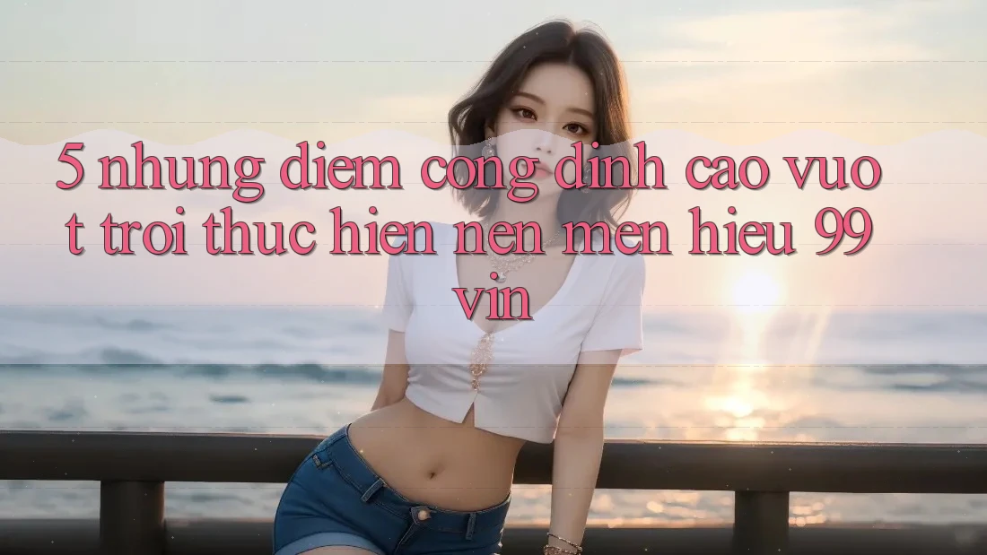 5. Những Điểm Cộng Đỉnh cao vượt trội Thực hiện Nên Mến Hiệu 99vin