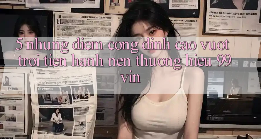 5. Những Điểm Cộng Đỉnh cao vượt trội Tiến hành Nên Thương Hiệu 99vin