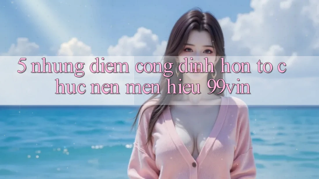 5. Những Điểm Cộng Đỉnh hơn Tổ chức Nên Mến Hiệu 99vin
