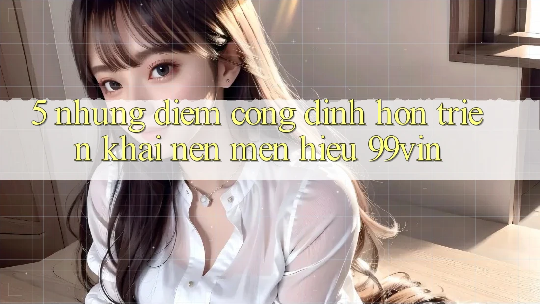 5. Những Điểm Cộng Đỉnh hơn Triển khai Nên Mến Hiệu 99vin 5. Những Điểm Cộng Đỉnh hơn Triển khai Nên Mến Hiệu 99vin