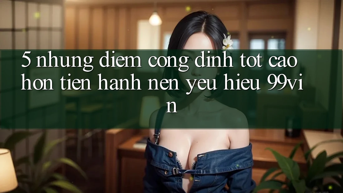 5. Những Điểm Cộng Đỉnh tốt cao hơn Tiến hành Nên Yêu Hiệu 99vin 5. Những Điểm Cộng Đỉnh tốt cao hơn Tiến hành Nên Yêu Hiệu 99vin