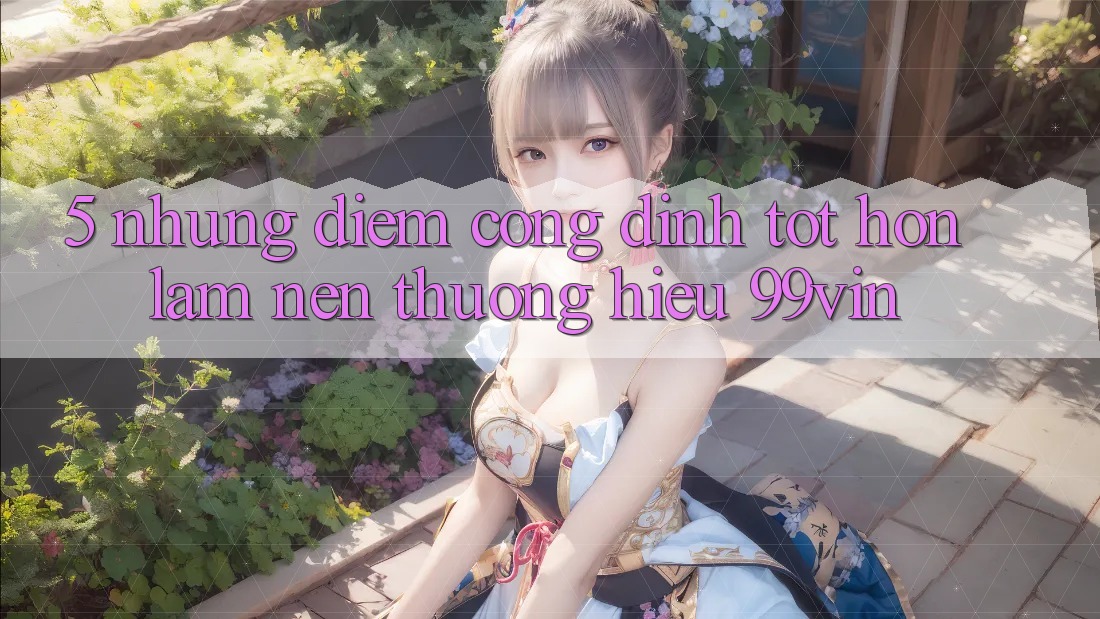 5. Những Điểm Cộng Đỉnh tốt hơn Làm Nên Thương Hiệu 99vin