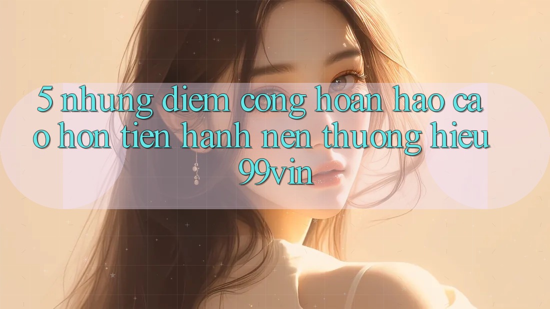 5. Những Điểm Cộng Hoàn hảo cao hơn Tiến hành Nên Thương Hiệu 99vin