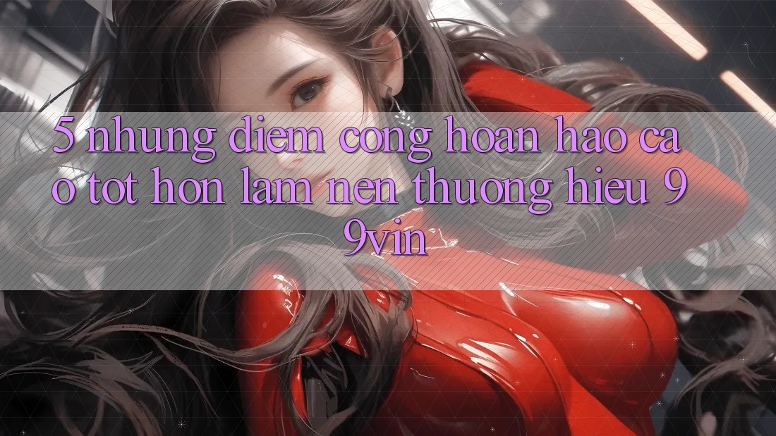 5. Những Điểm Cộng Hoàn hảo cao tốt hơn Làm Nên Thương Hiệu 99vin