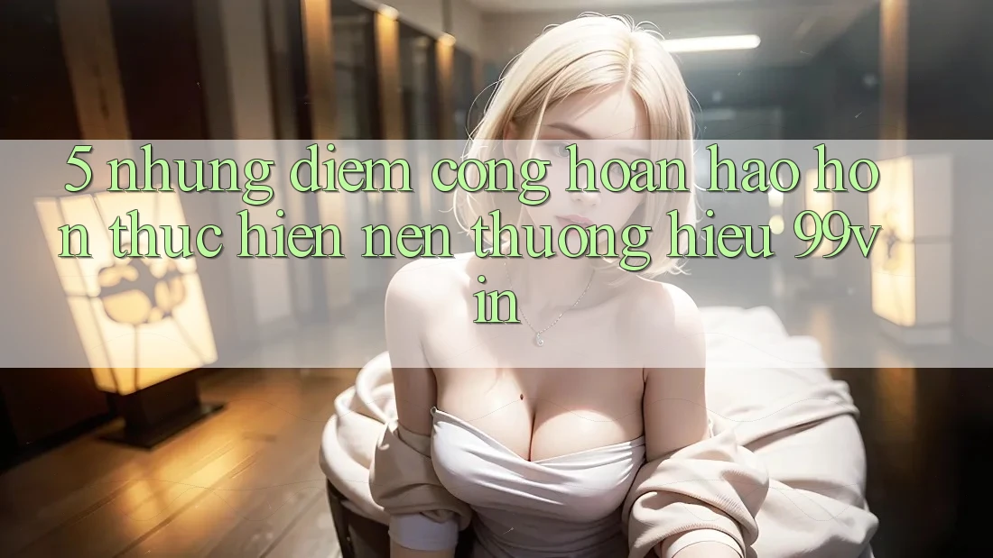 5. Những Điểm Cộng Hoàn hảo hơn Thực hiện Nên Thương Hiệu 99vin